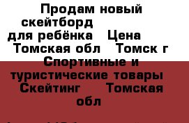 Продам новый скейтборд Larsen Junior для ребёнка › Цена ­ 900 - Томская обл., Томск г. Спортивные и туристические товары » Скейтинг   . Томская обл.